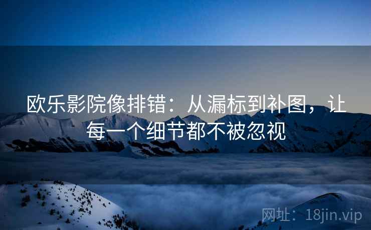 欧乐影院像排错：从漏标到补图，让每一个细节都不被忽视