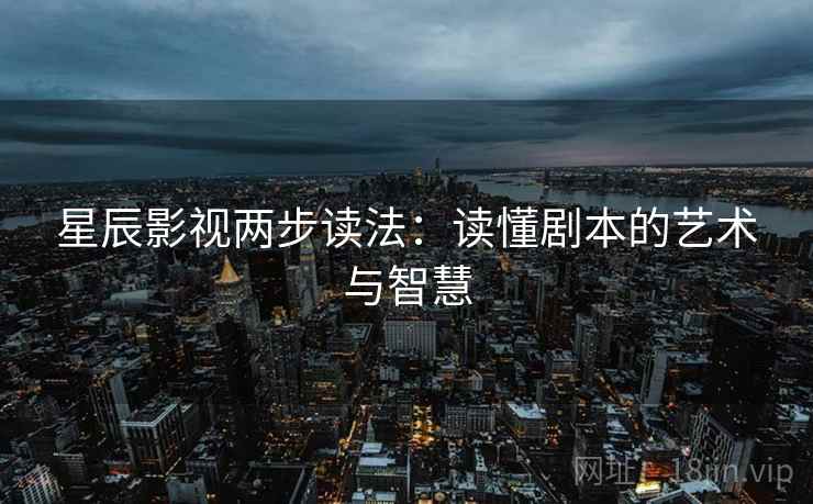 星辰影视两步读法：读懂剧本的艺术与智慧
