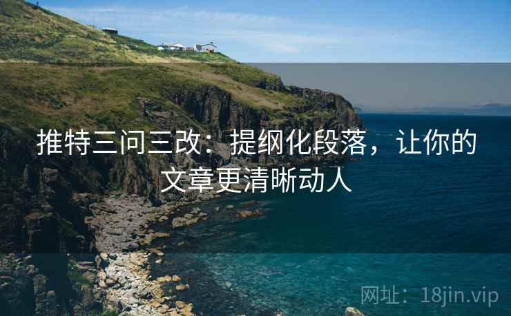 推特三问三改:提纲化段落,让你的文章更清晰动人 推特三问三改:提纲化段落,让你的文章更清晰动人