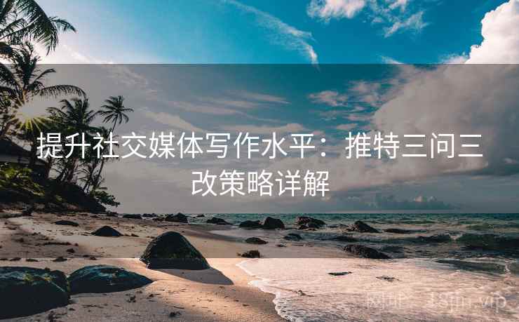 提升社交媒体写作水平：推特三问三改策略详解