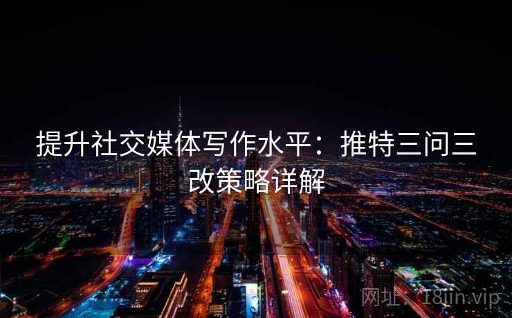 提升社交媒体写作水平：推特三问三改策略详解