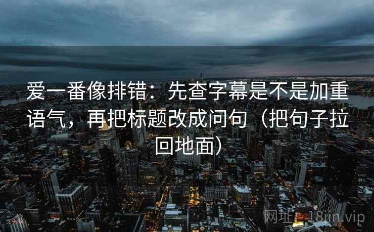 爱一番像排错：先查字幕是不是加重语气，再把标题改成问句（把句子拉回地面）