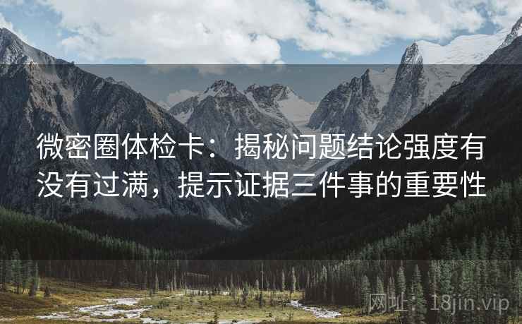 微密圈体检卡：揭秘问题结论强度有没有过满，提示证据三件事的重要性