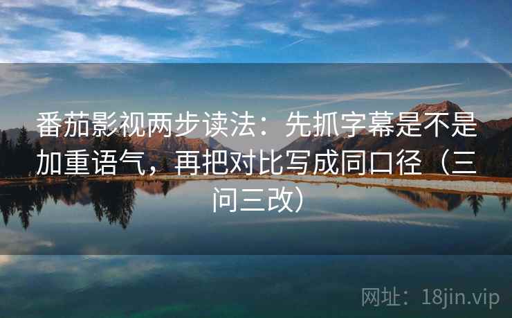 番茄影视两步读法：先抓字幕是不是加重语气，再把对比写成同口径（三问三改）