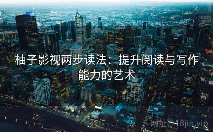 柚子影视两步读法：提升阅读与写作能力的艺术