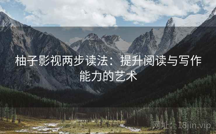 柚子影视两步读法:提升阅读与写作能力的艺术 柚子影视两步读法:提升阅读与写作能力的艺术
