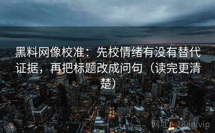 黑料网像校准：先校情绪有没有替代证据，再把标题改成问句（读完更清楚）