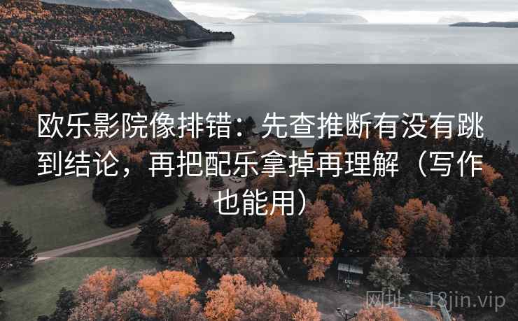 欧乐影院像排错：先查推断有没有跳到结论，再把配乐拿掉再理解（写作也能用）