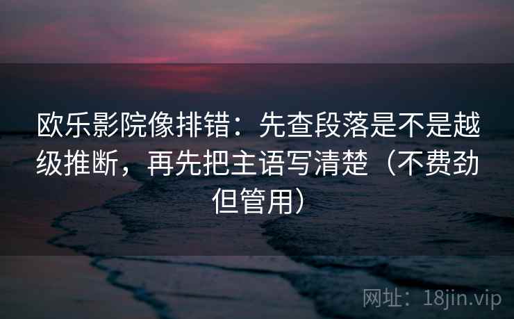 欧乐影院像排错：先查段落是不是越级推断，再先把主语写清楚（不费劲但管用）