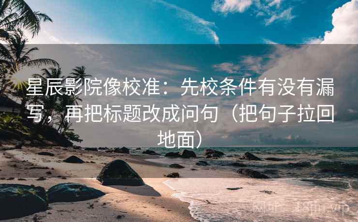 星辰影院像校准:先校条件有没有漏写,再把标题改成问句(把句子拉回地面) 星辰影院像校准:先校条件有没有漏写,再把标题改成问句(把句子拉回地面)