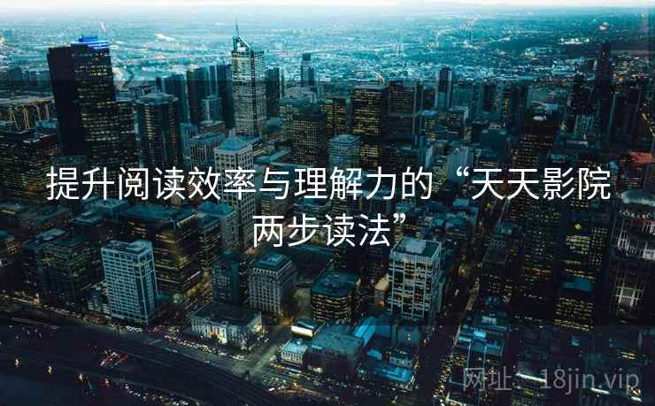 提升阅读效率与理解力的“天天影院两步读法” 提升阅读效率与理解力的“天天影院两步读法”