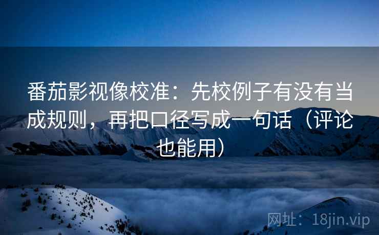 番茄影视像校准:先校例子有没有当成规则,再把口径写成一句话(评论也能用) 番茄影视像校准:先校例子有没有当成规则,再把口径写成一句话(评论也能用)