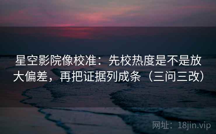 星空影院像校准：先校热度是不是放大偏差，再把证据列成条（三问三改）