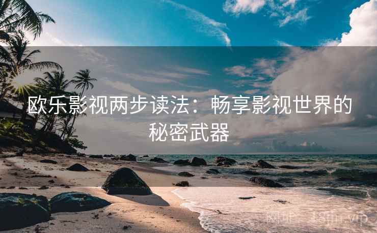 欧乐影视两步读法：畅享影视世界的秘密武器