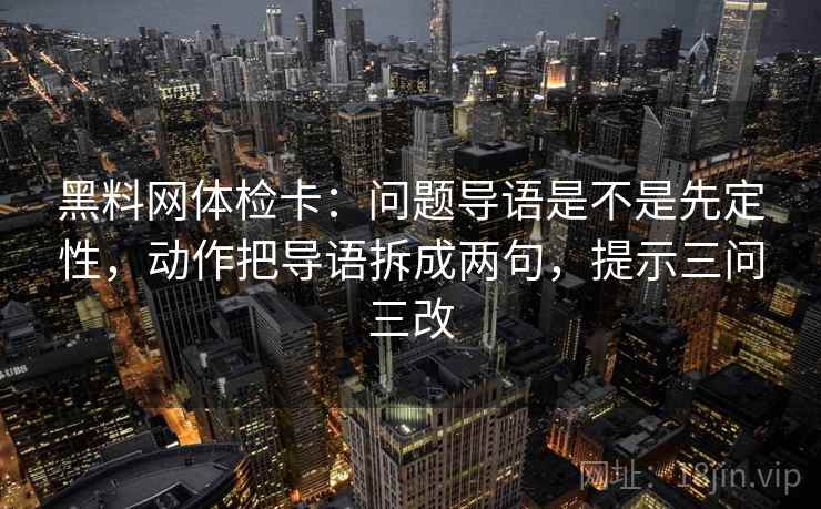 黑料网体检卡:问题导语是不是先定性,动作把导语拆成两句,提示三问三改 黑料网体检卡:问题导语是不是先定性,动作把导语拆成两句,提示三问三改