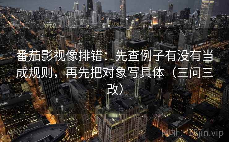 番茄影视像排错：先查例子有没有当成规则，再先把对象写具体（三问三改）