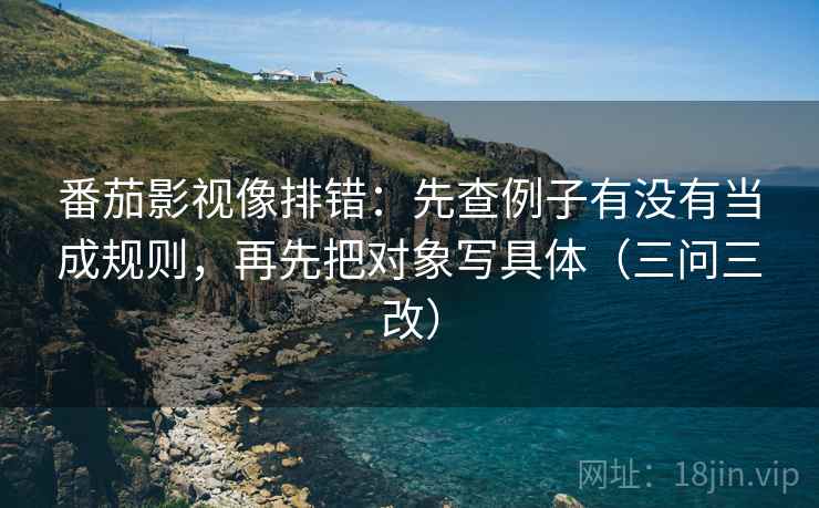 番茄影视像排错:先查例子有没有当成规则,再先把对象写具体(三问三改) 番茄影视像排错:先查例子有没有当成规则,再先把对象写具体(三问三改)