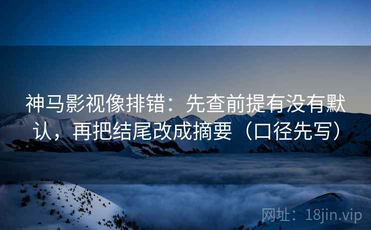 神马影视像排错:先查前提有没有默认,再把结尾改成摘要(口径先写) 神马影视像排错:先查前提有没有默认,再把结尾改成摘要(口径先写)