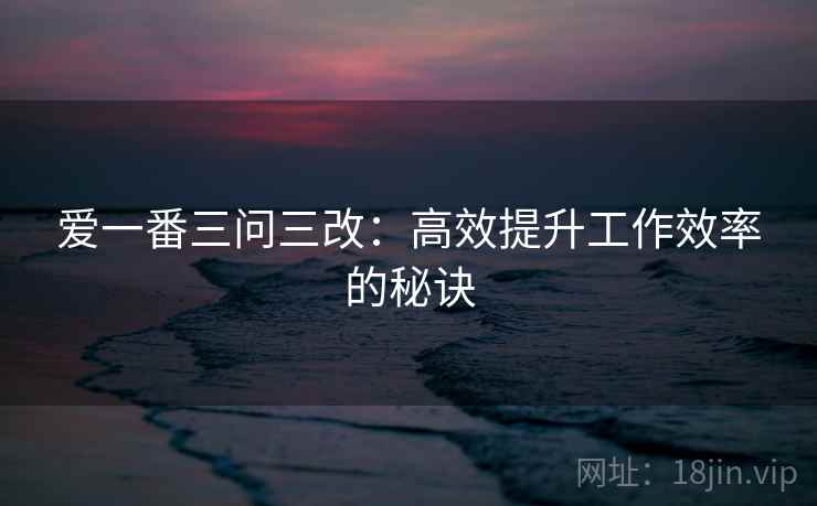 爱一番三问三改:高效提升工作效率的秘诀 爱一番三问三改:高效提升工作效率的秘诀