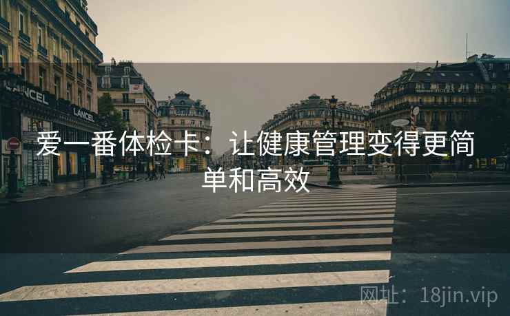 爱一番体检卡:让健康管理变得更简单和高效 爱一番体检卡:让健康管理变得更简单和高效