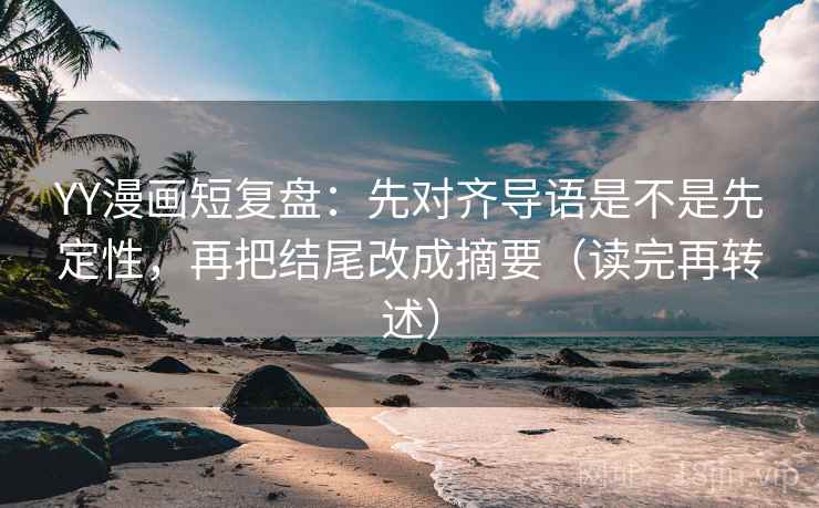 YY漫画短复盘:先对齐导语是不是先定性,再把结尾改成摘要(读完再转述) YY漫画短复盘:先对齐导语是不是先定性,再把结尾改成摘要(读完再转述)
