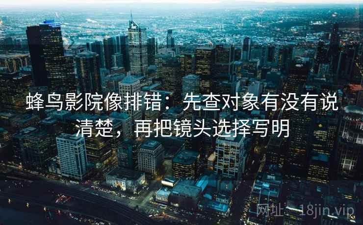 蜂鸟影院像排错:先查对象有没有说清楚,再把镜头选择写明 蜂鸟影院像排错:先查对象有没有说清楚,再把镜头选择写明