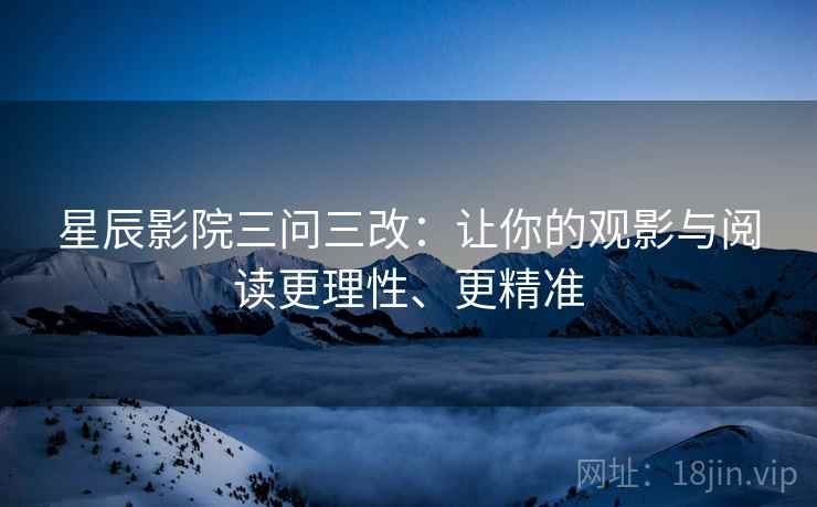 星辰影院三问三改:让你的观影与阅读更理性、更精准 星辰影院三问三改:让你的观影与阅读更理性、更精准