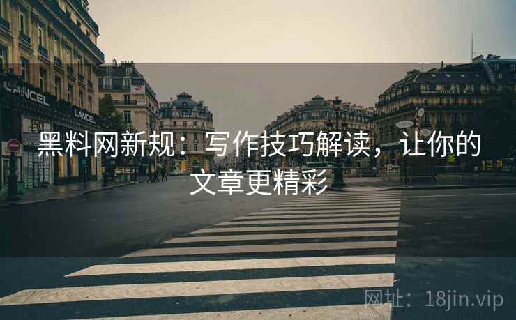 黑料网新规:写作技巧解读,让你的文章更精彩 黑料网新规:写作技巧解读,让你的文章更精彩