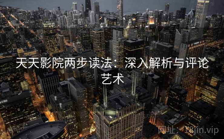 天天影院两步读法:深入解析与评论艺术 天天影院两步读法:深入解析与评论艺术