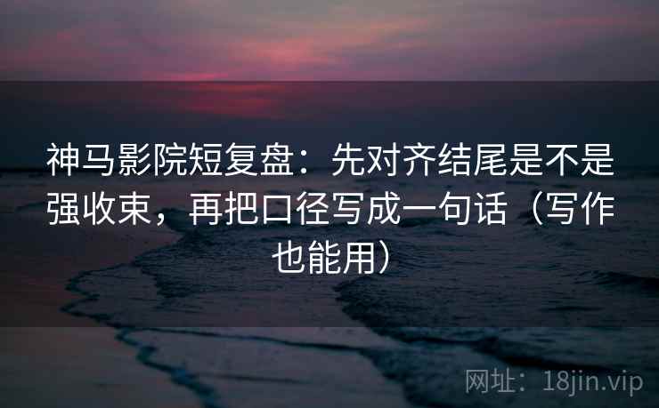 神马影院短复盘：先对齐结尾是不是强收束，再把口径写成一句话（写作也能用）