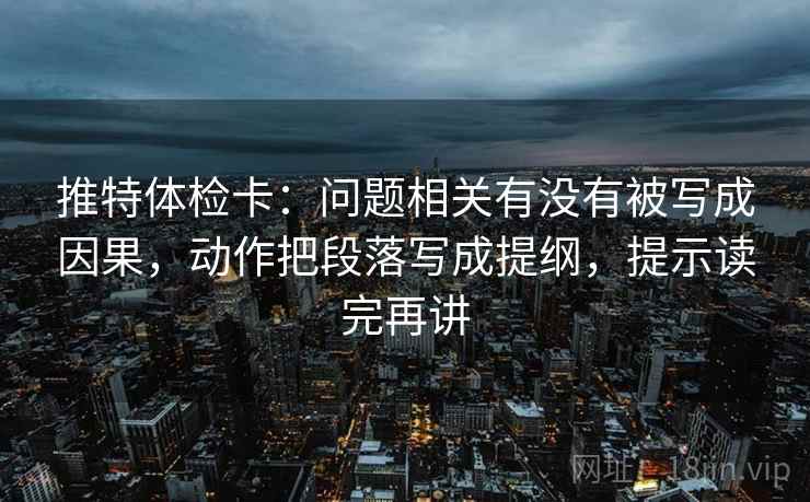 推特体检卡:问题相关有没有被写成因果,动作把段落写成提纲,提示读完再讲 推特体检卡:问题相关有没有被写成因果,动作把段落写成提纲,提示读完再讲