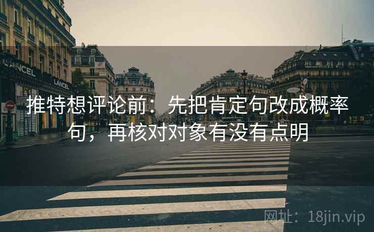 推特想评论前：先把肯定句改成概率句，再核对对象有没有点明