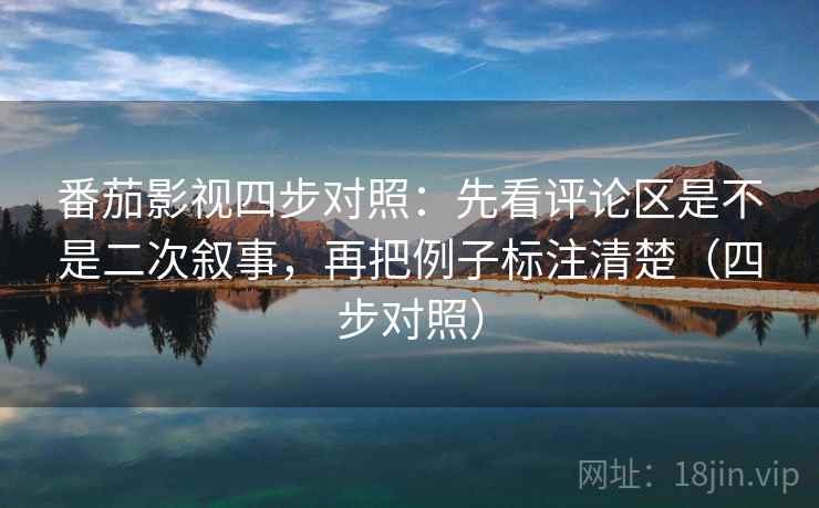 番茄影视四步对照:先看评论区是不是二次叙事,再把例子标注清楚(四步对照) 番茄影视四步对照:先看评论区是不是二次叙事,再把例子标注清楚(四步对照)