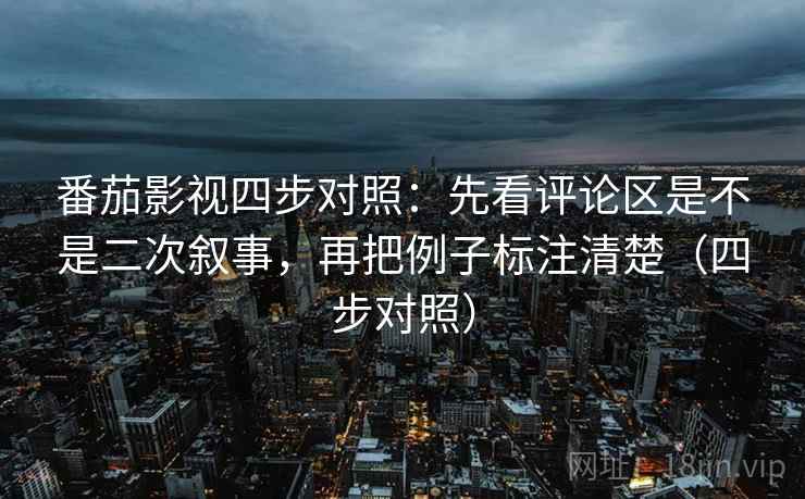 番茄影视四步对照:先看评论区是不是二次叙事,再把例子标注清楚(四步对照) 番茄影视四步对照:先看评论区是不是二次叙事,再把例子标注清楚(四步对照)