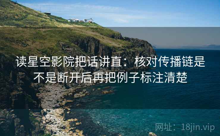 读星空影院把话讲直:核对传播链是不是断开后再把例子标注清楚 读星空影院把话讲直:核对传播链是不是断开后再把例子标注清楚