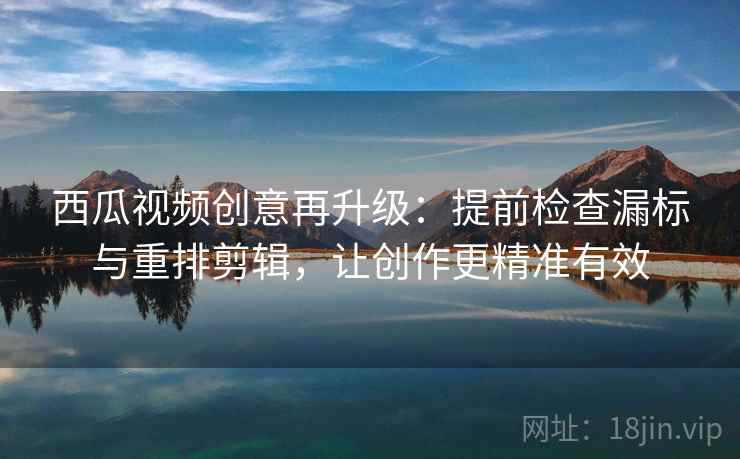 西瓜视频创意再升级:提前检查漏标与重排剪辑,让创作更精准有效 西瓜视频创意再升级:提前检查漏标与重排剪辑,让创作更精准有效