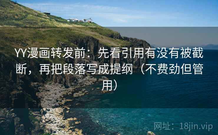 YY漫画转发前：先看引用有没有被截断，再把段落写成提纲（不费劲但管用）