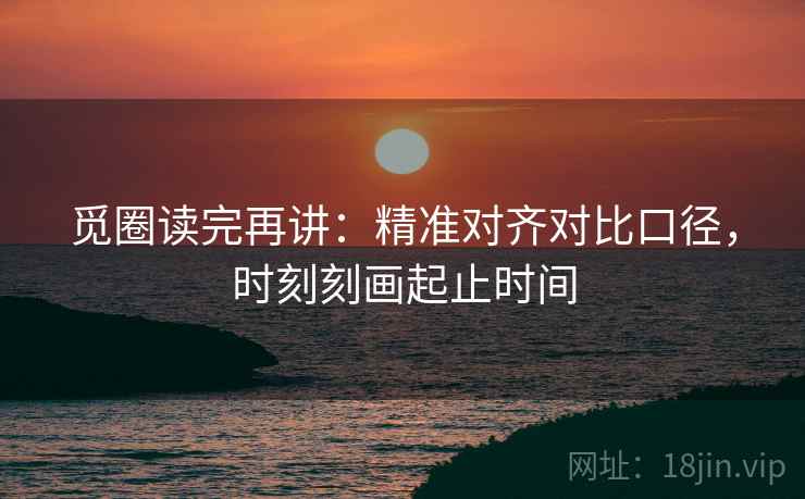 觅圈读完再讲:精准对齐对比口径,时刻刻画起止时间 觅圈读完再讲:精准对齐对比口径,时刻刻画起止时间