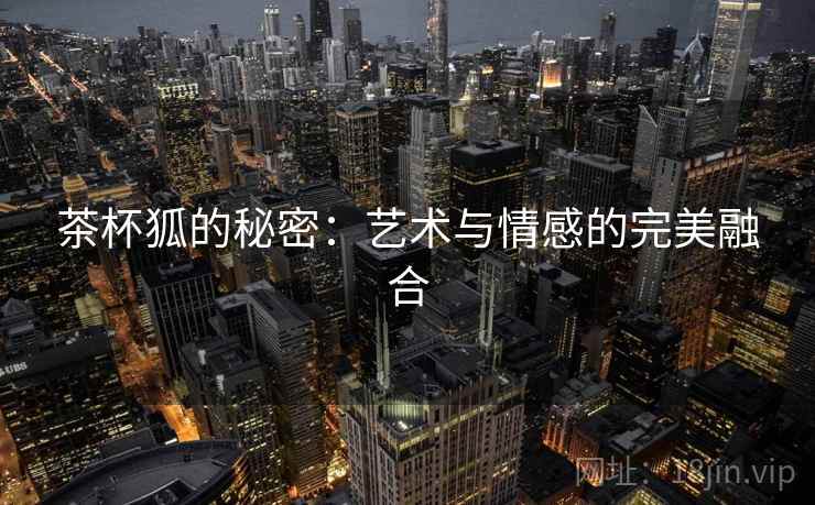 茶杯狐的秘密:艺术与情感的完美融合 茶杯狐的秘密:艺术与情感的完美融合