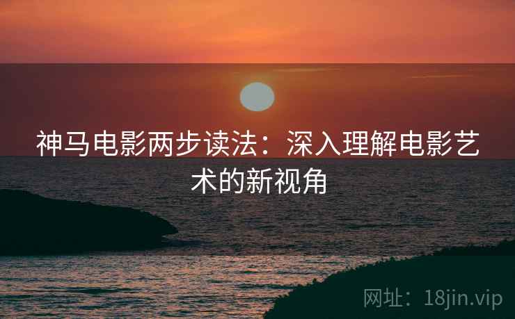 神马电影两步读法:深入理解电影艺术的新视角 神马电影两步读法:深入理解电影艺术的新视角