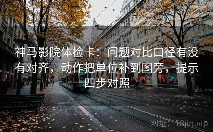 神马影院体检卡:问题对比口径有没有对齐,动作把单位补到图旁,提示四步对照 神马影院体检卡:问题对比口径有没有对齐,动作把单位补到图旁,提示四步对照
