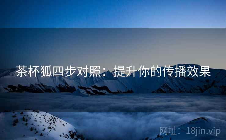 茶杯狐四步对照:提升你的传播效果 茶杯狐四步对照:提升你的传播效果