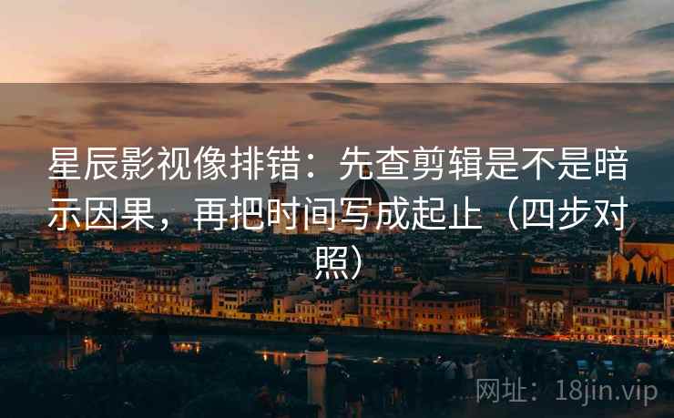 星辰影视像排错:先查剪辑是不是暗示因果,再把时间写成起止(四步对照) 星辰影视像排错:先查剪辑是不是暗示因果,再把时间写成起止(四步对照)