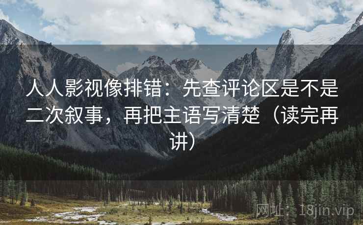 人人影视像排错：先查评论区是不是二次叙事，再把主语写清楚（读完再讲）