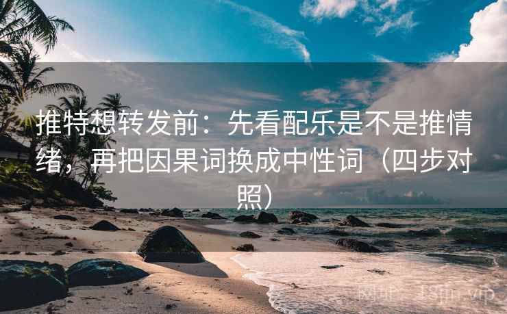 推特想转发前:先看配乐是不是推情绪,再把因果词换成中性词(四步对照) 推特想转发前:先看配乐是不是推情绪,再把因果词换成中性词(四步对照)