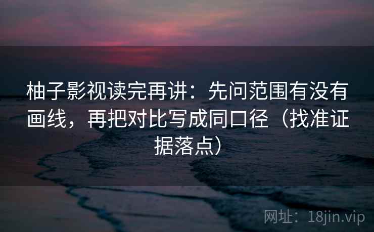 柚子影视读完再讲:先问范围有没有画线,再把对比写成同口径(找准证据落点) 柚子影视读完再讲:先问范围有没有画线,再把对比写成同口径(找准证据落点)