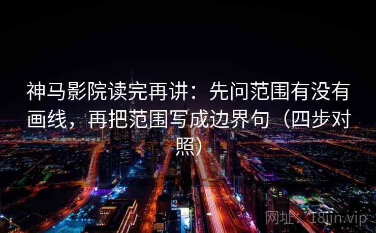 神马影院读完再讲:先问范围有没有画线,再把范围写成边界句(四步对照) 神马影院读完再讲:先问范围有没有画线,再把范围写成边界句(四步对照)