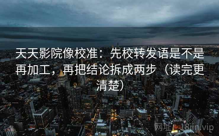 天天影院像校准:先校转发语是不是再加工,再把结论拆成两步(读完更清楚) 天天影院像校准:先校转发语是不是再加工,再把结论拆成两步(读完更清楚)