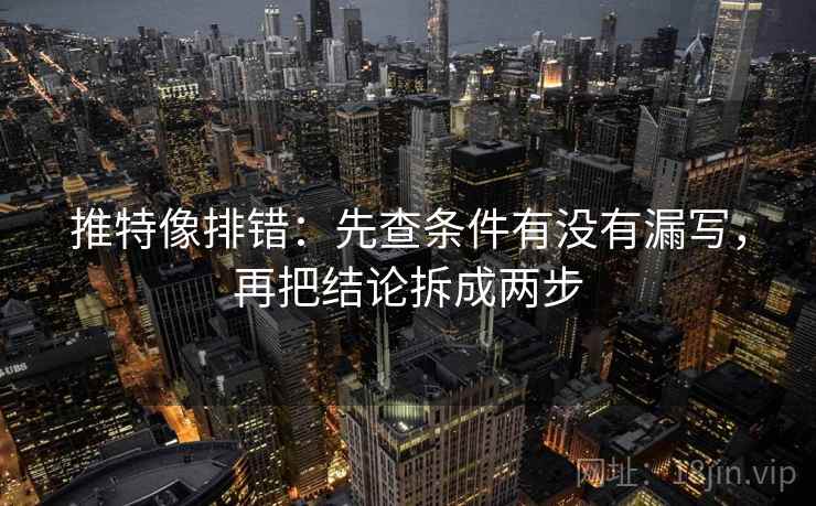 推特像排错:先查条件有没有漏写,再把结论拆成两步 推特像排错:先查条件有没有漏写,再把结论拆成两步