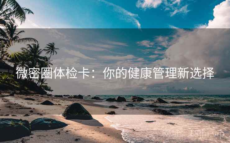微密圈体检卡:你的健康管理新选择 微密圈体检卡:你的健康管理新选择